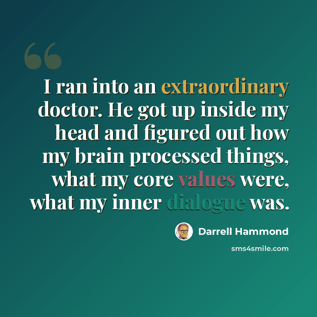 “I ran into an extraordinary doctor. He got up inside my head and figured out how my brain processed things, what my core values were, what my inner dialogue was.” quote by Darrell Hammond