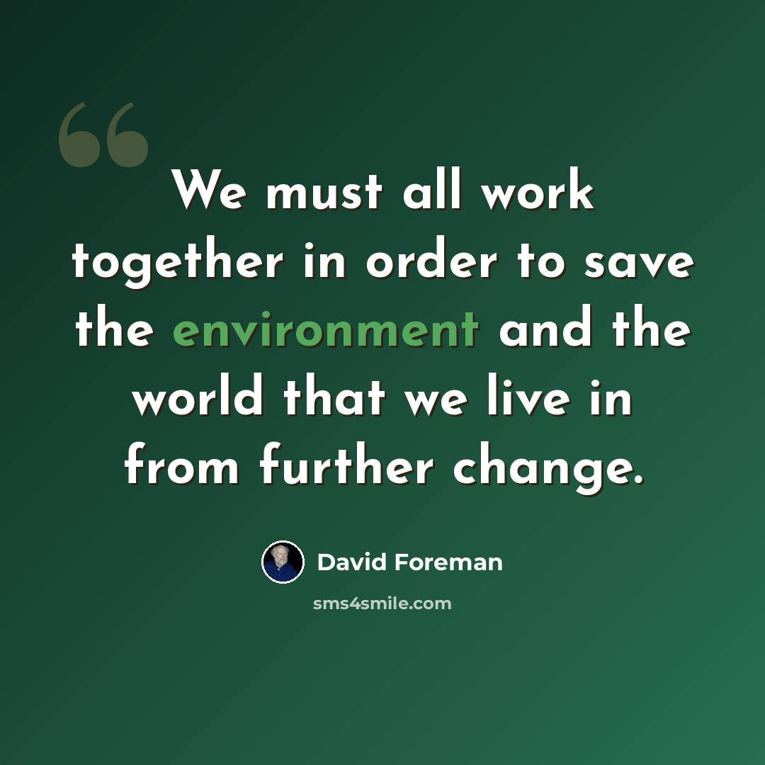 “We must all work together in order to save the environment and the world that we live in from further change.” quote by David Foreman