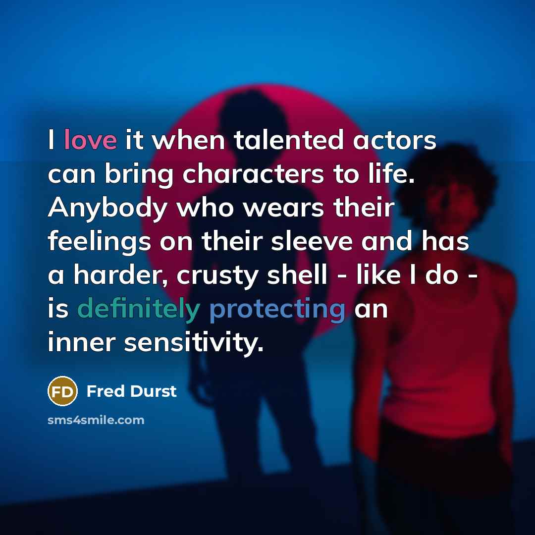 “I love it when talented actors can bring characters to life. Anybody who wears their feelings on their sleeve and has a harder, crusty shell - like I do - is definitely protecting an inner sensitivity.” quote by Fred Durst