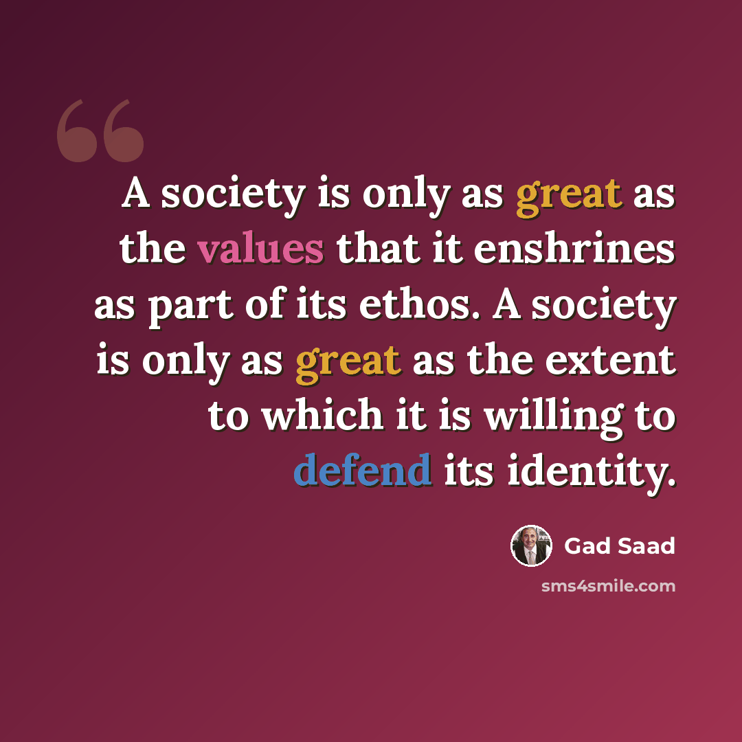 “A society is only as great as the values that it enshrines as part of its ethos. A society is only as great as the extent to which it is willing to defend its identity.” quote by Gad Saad