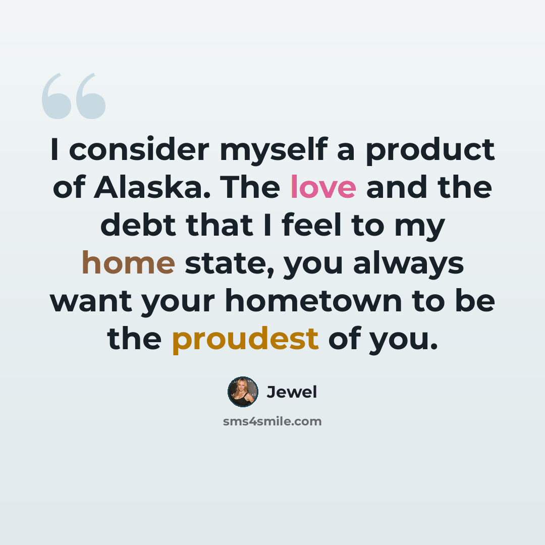 “I consider myself a product of Alaska. The love and the debt that I feel to my home state, you always want your hometown to be the proudest of you.” quote by Jewel