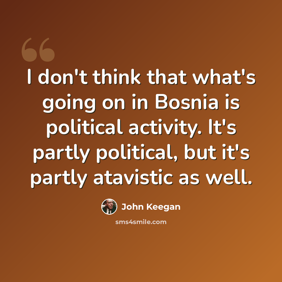 “I don't think that what's going on in Bosnia is political activity. It's partly political, but it's partly atavistic as well.” quote by John Keegan