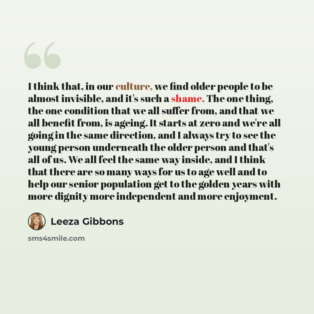 “I think that, in our culture, we find older people to be almost invisible, and it's such a shame. The one thing, the one condition that we all suffer from, and that we all benefit from, is ageing. It starts at zero and we're all going in the same direction, and I always try to see the young person…” quote by Leeza Gibbons