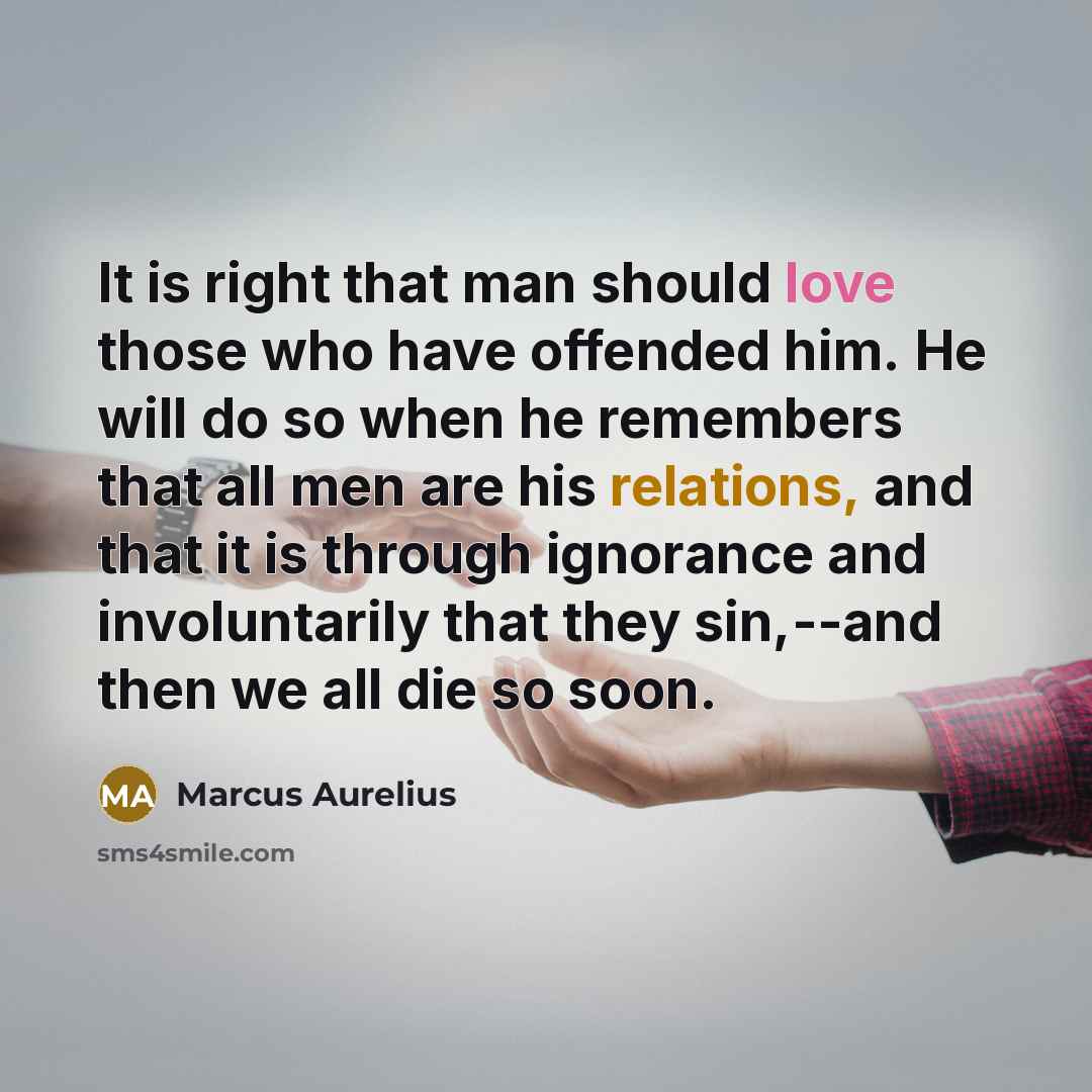 “It is right that man should love those who have offended him. He will do so when he remembers that all men are his relations, and that it is through ignorance and involuntarily that they sin,--and then we all die so soon.” quote by Marcus Aurelius