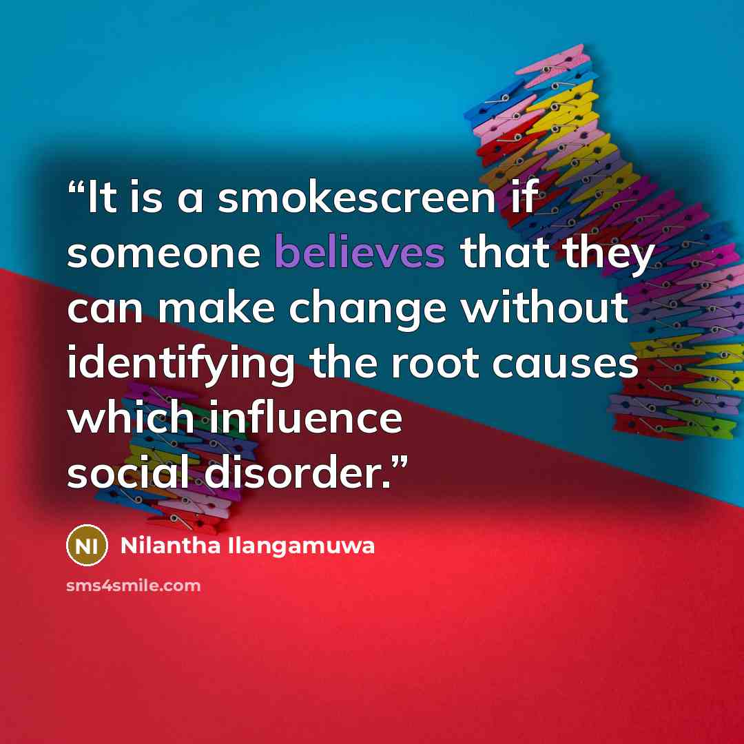 “It is a smokescreen if someone believes that they can make change without identifying the root causes which influence social disorder.” quote by Nilantha Ilangamuwa