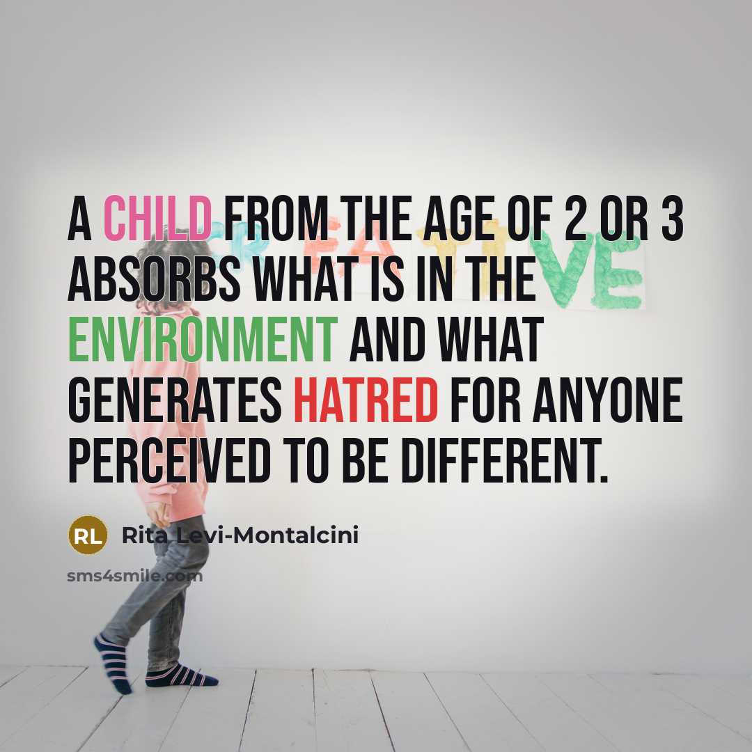 “A child from the age of 2 or 3 absorbs what is in the environment and what generates hatred for anyone perceived to be different.” quote by Rita Levi-Montalcini