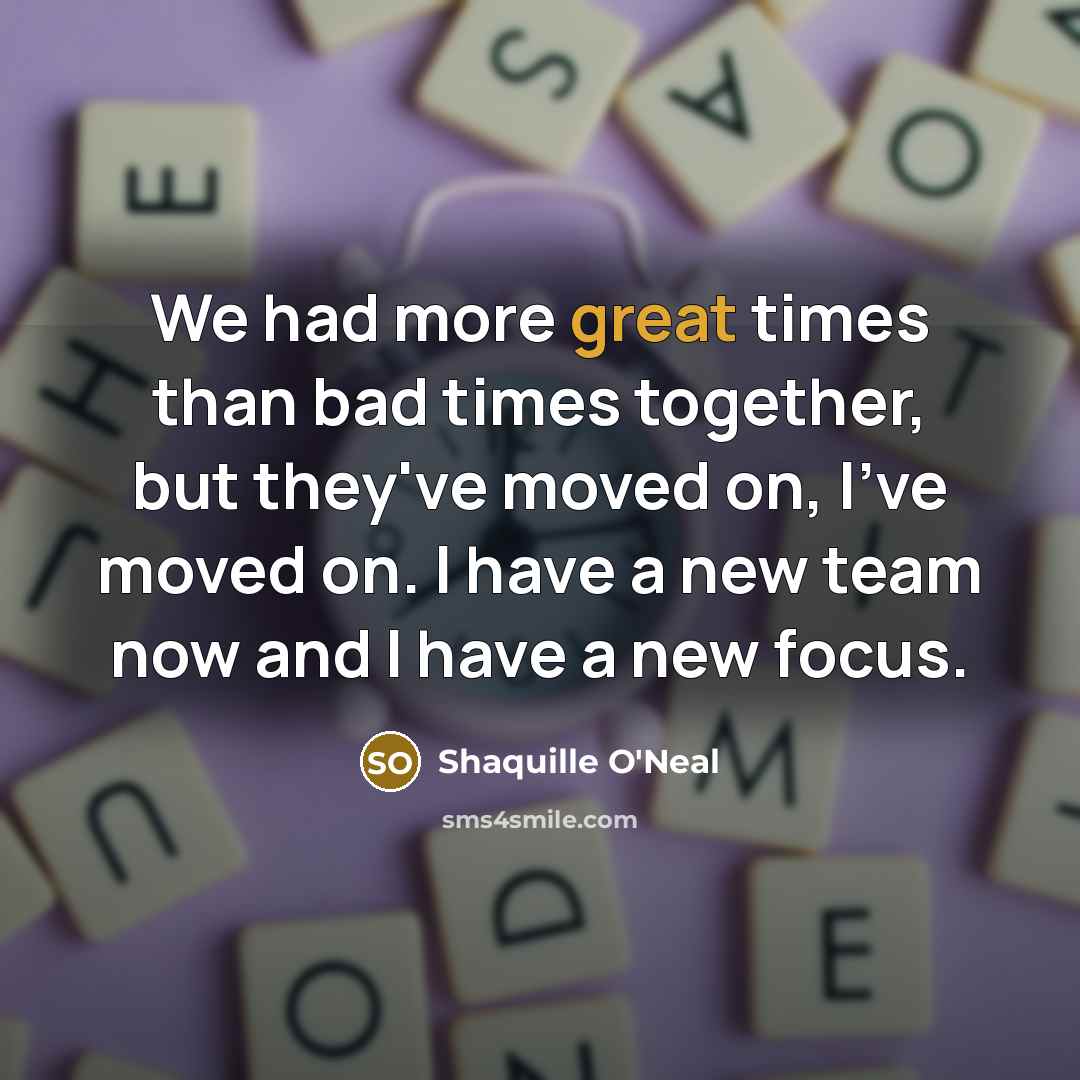 “We had more great times than bad times together, but they've moved on, I've moved on. I have a new team now and I have a new focus.” quote by Shaquille O'Neal