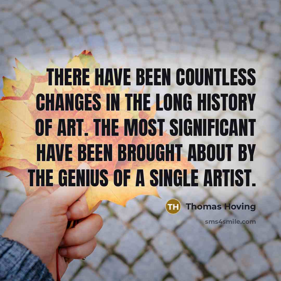“There have been countless changes in the long history of art. The most significant have been brought about by the genius of a single artist.” quote by Thomas Hoving
