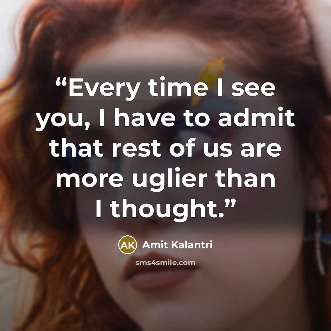 “Every time I see you, I have to admit that rest of us are more uglier than I thought.” quote by Amit Kalantri