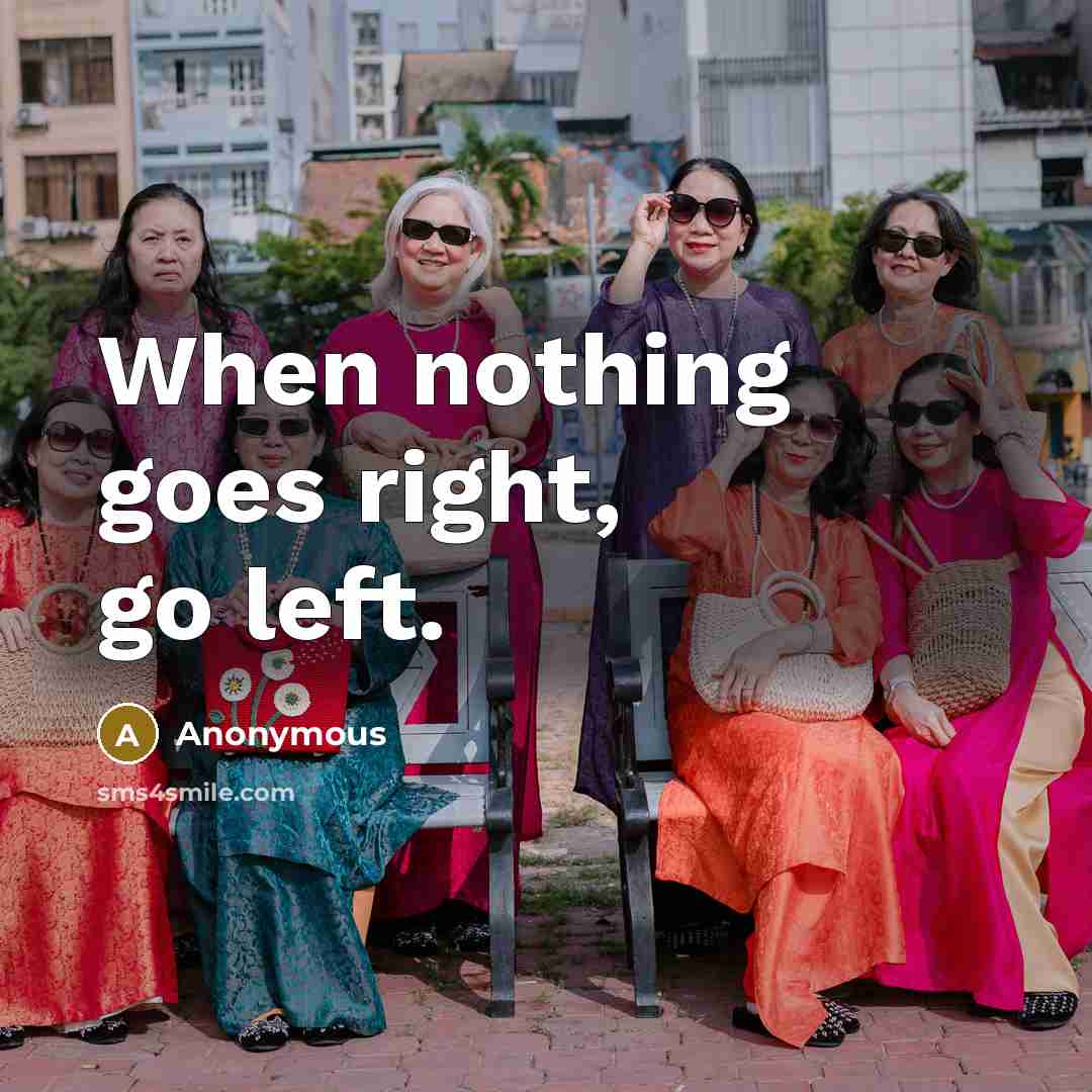 “When nothing goes right, go left.” quote by Anonymous