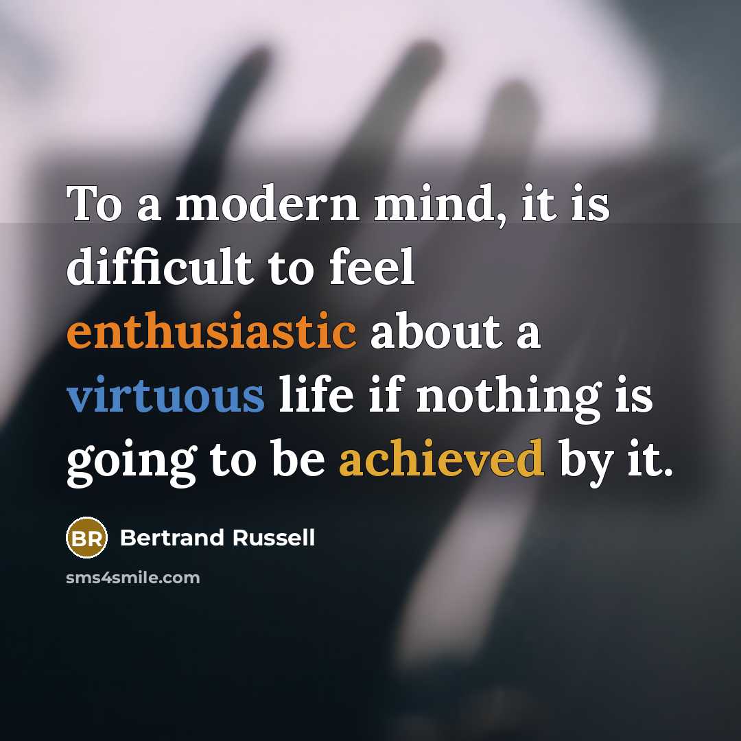 “To a modern mind, it is difficult to feel enthusiastic about a virtuous life if nothing is going to be achieved by it.” quote by Bertrand Russell