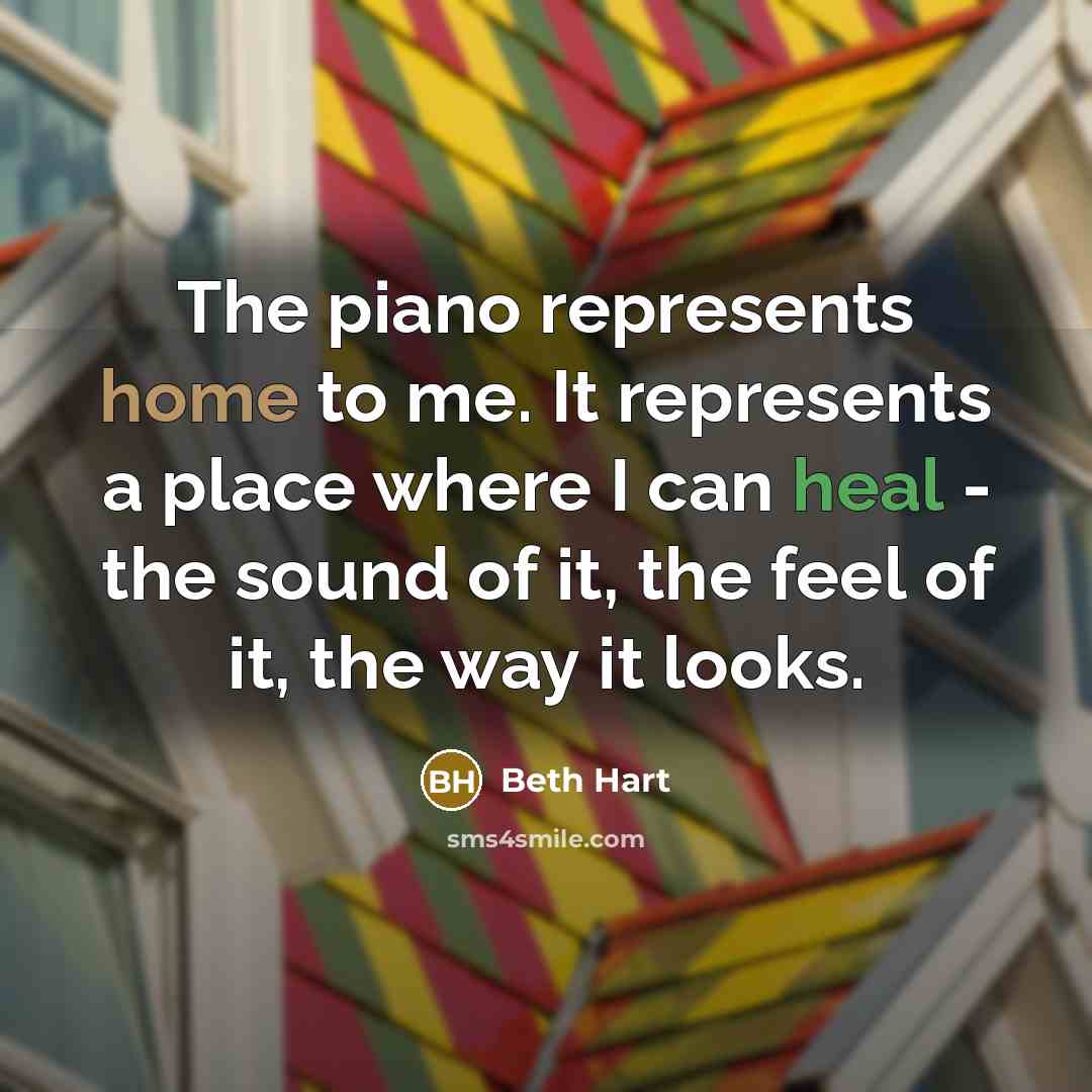 “The piano represents home to me. It represents a place where I can heal - the sound of it, the feel of it, the way it looks.” quote by Beth Hart