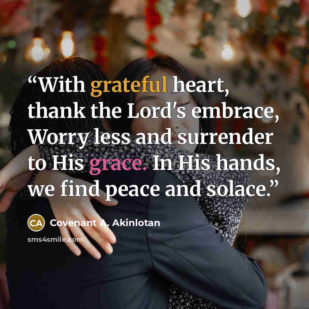 “With grateful heart, thank the Lord's embrace, Worry less and surrender to His grace. In His hands, we find peace and solace.” quote by Covenant A. Akinlotan