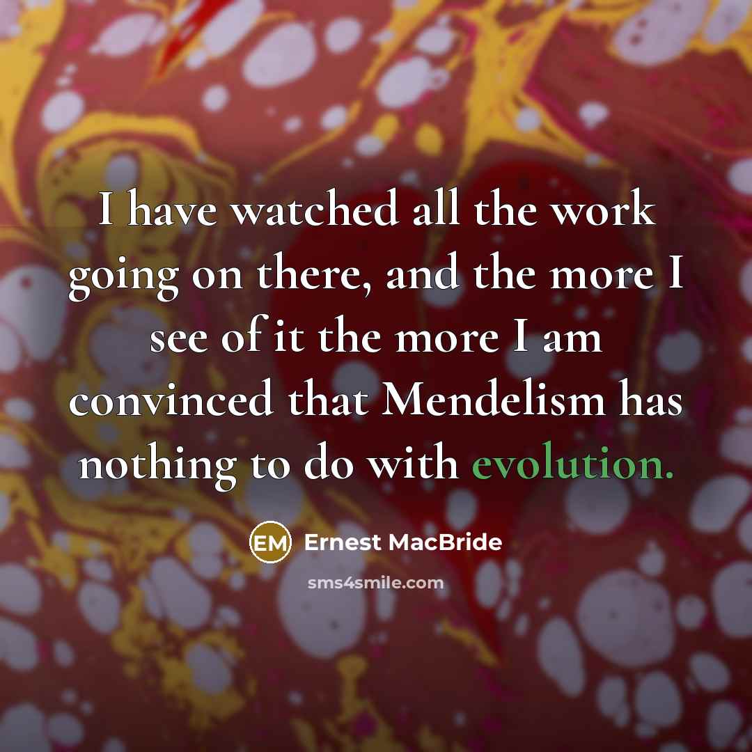 “I have watched all the work going on there, and the more I see of it the more I am convinced that Mendelism has nothing to do with evolution.” quote by Ernest MacBride