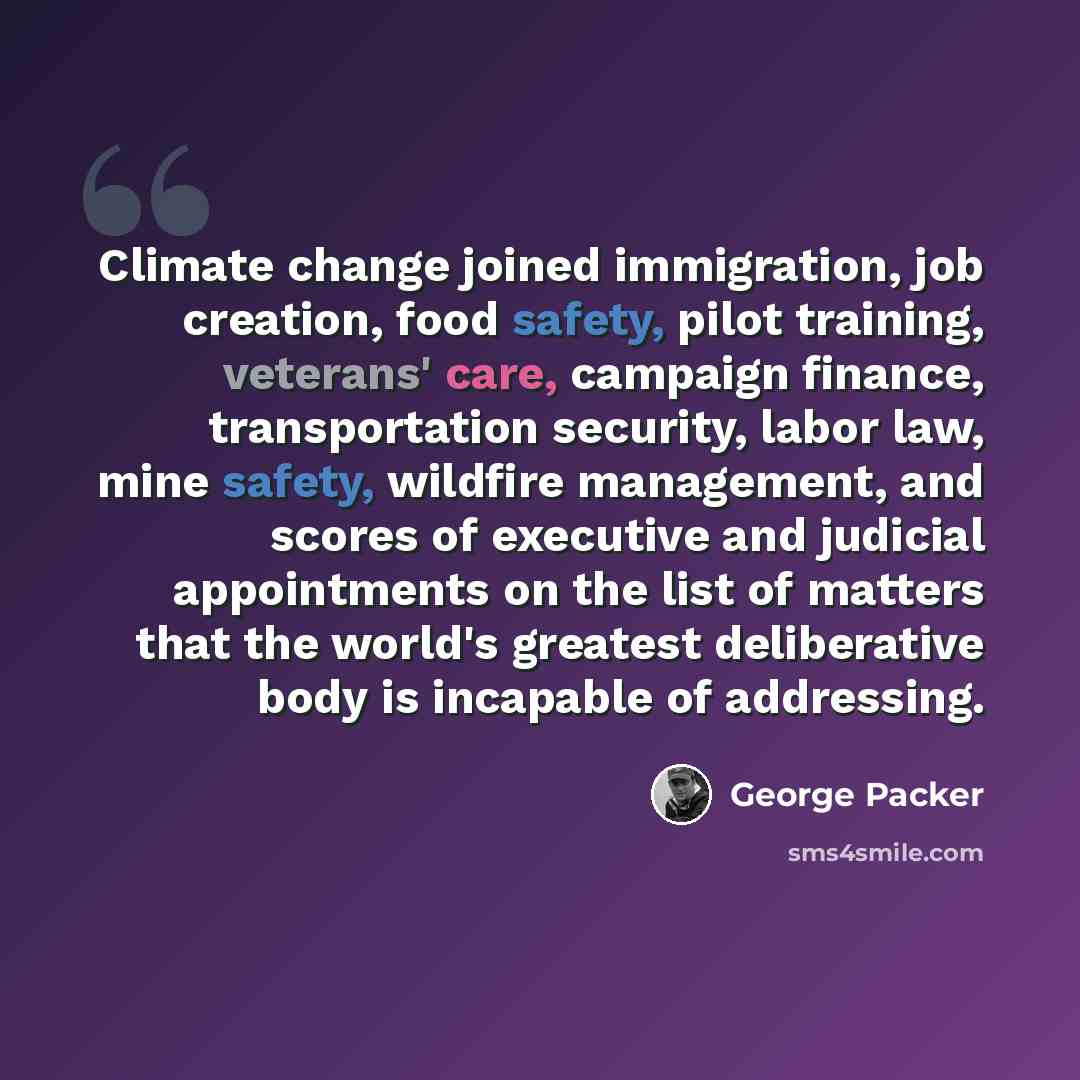 “Climate change joined immigration, job creation, food safety, pilot training, veterans' care, campaign finance, transportation security, labor law, mine safety, wildfire management, and scores of executive and judicial appointments on the list of matters that the world's greatest deliberative body…” quote by George Packer
