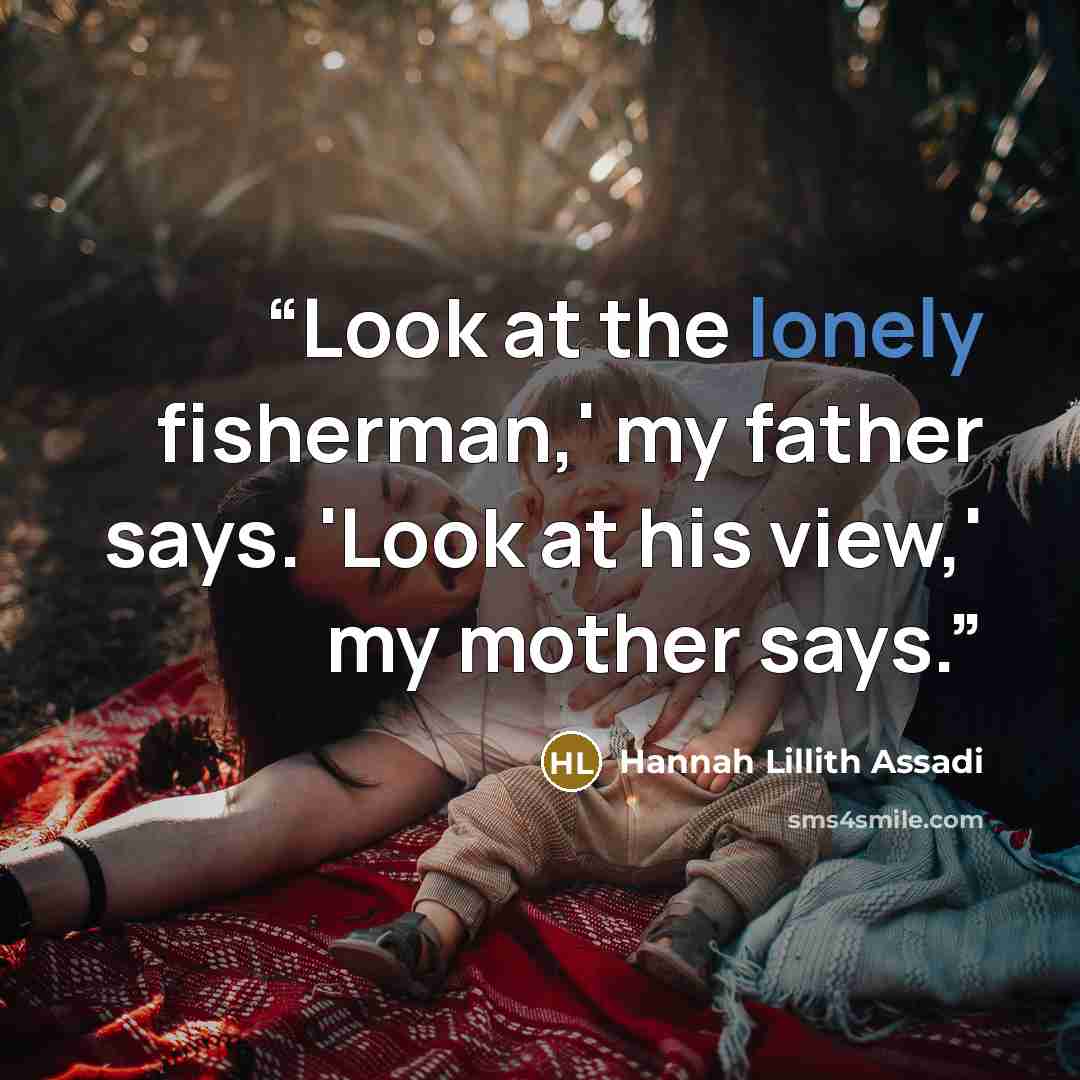 “Look at the lonely fisherman,' my father says. 'Look at his view,' my mother says.” quote by Hannah Lillith Assadi