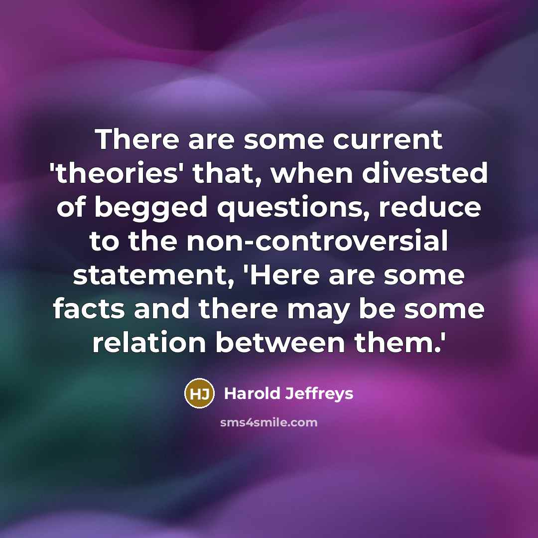“There are some current 'theories' that, when divested of begged questions, reduce to the non-controversial statement, 'Here are some facts and there may be some relation between them.'” quote by Harold Jeffreys