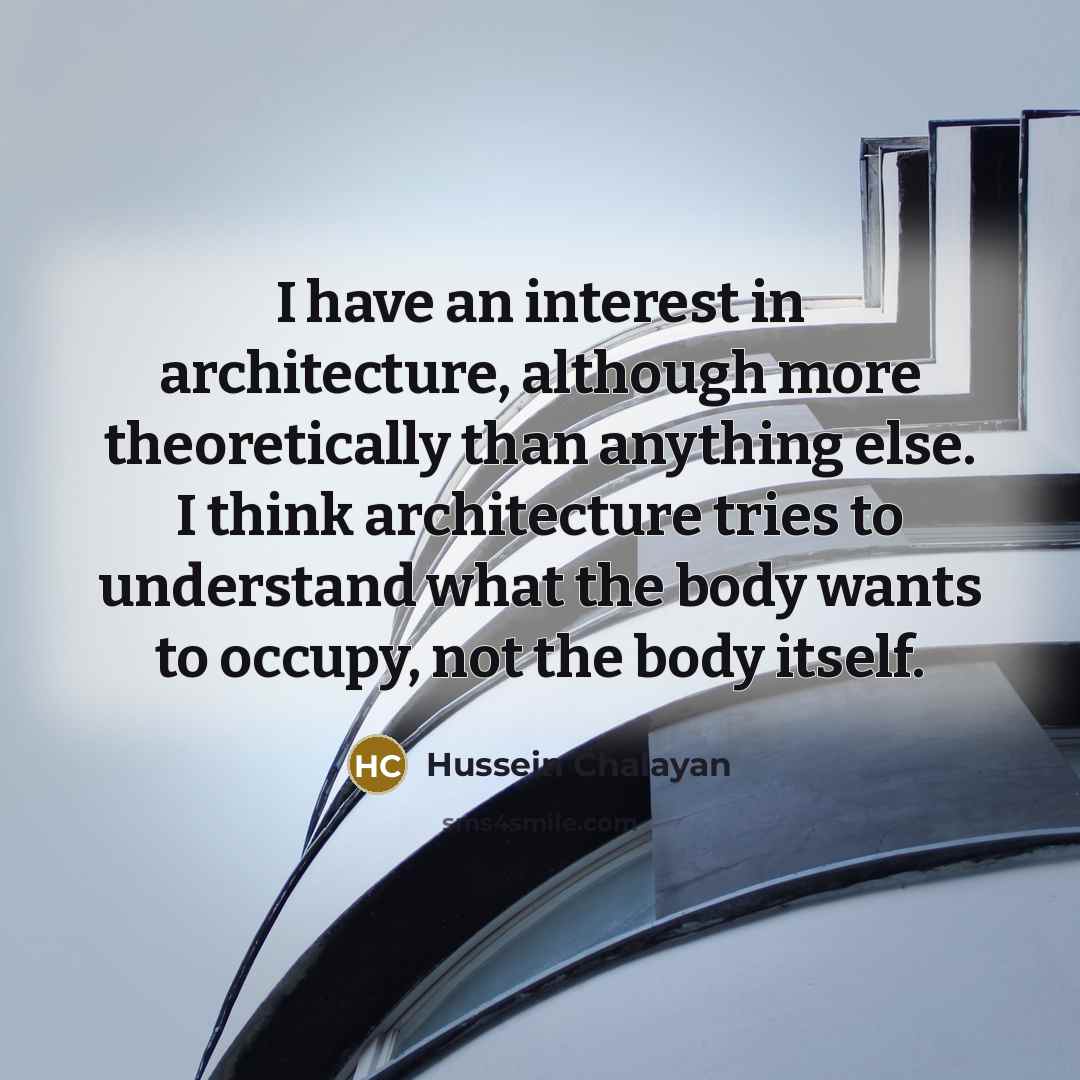 “I have an interest in architecture, although more theoretically than anything else. I think architecture tries to understand what the body wants to occupy, not the body itself.” quote by Hussein Chalayan