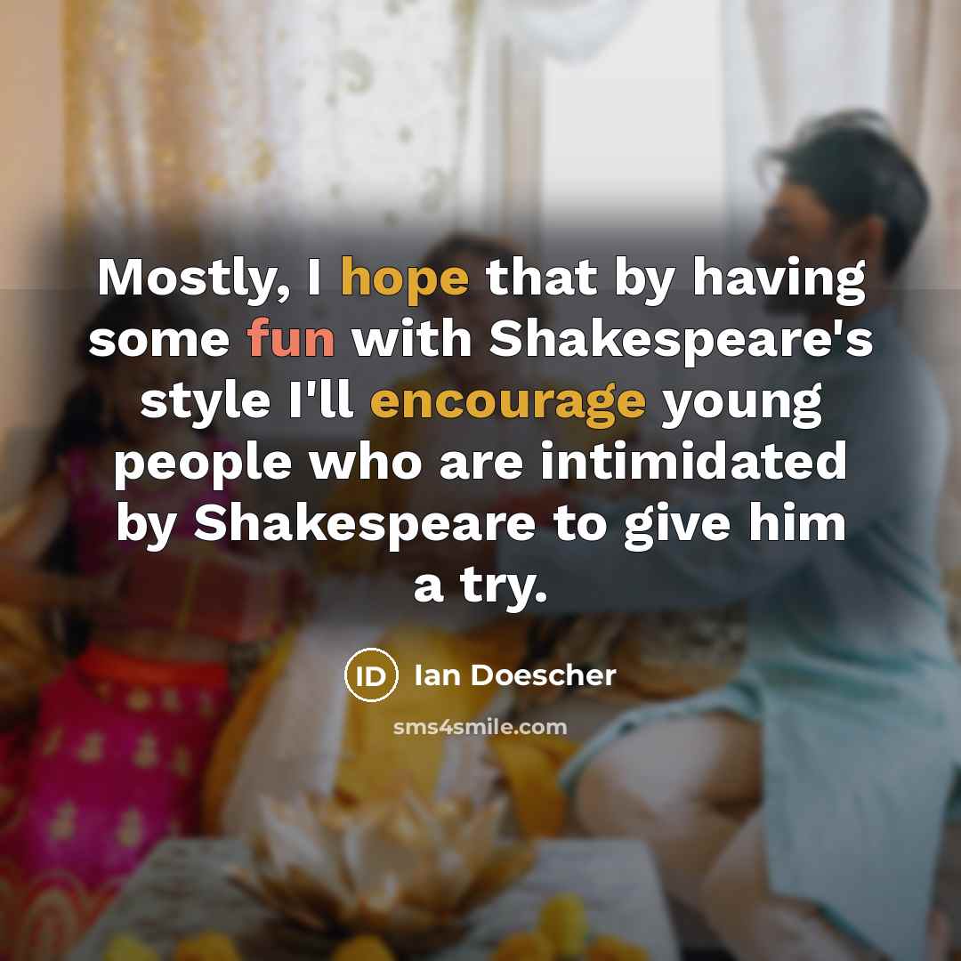 “Mostly, I hope that by having some fun with Shakespeare's style I'll encourage young people who are intimidated by Shakespeare to give him a try.” quote by Ian Doescher