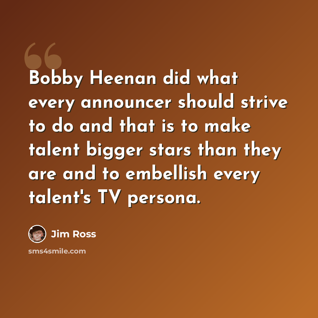 “Bobby Heenan did what every announcer should strive to do and that is to make talent bigger stars than they are and to embellish every talent's TV persona.” quote by Jim Ross