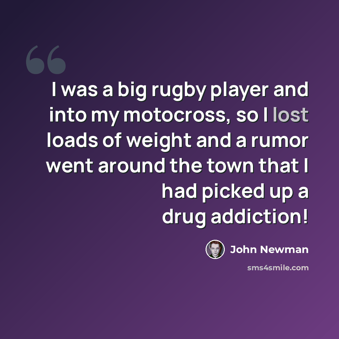 “I was a big rugby player and into my motocross, so I lost loads of weight and a rumor went around the town that I had picked up a drug addiction!” quote by John Newman