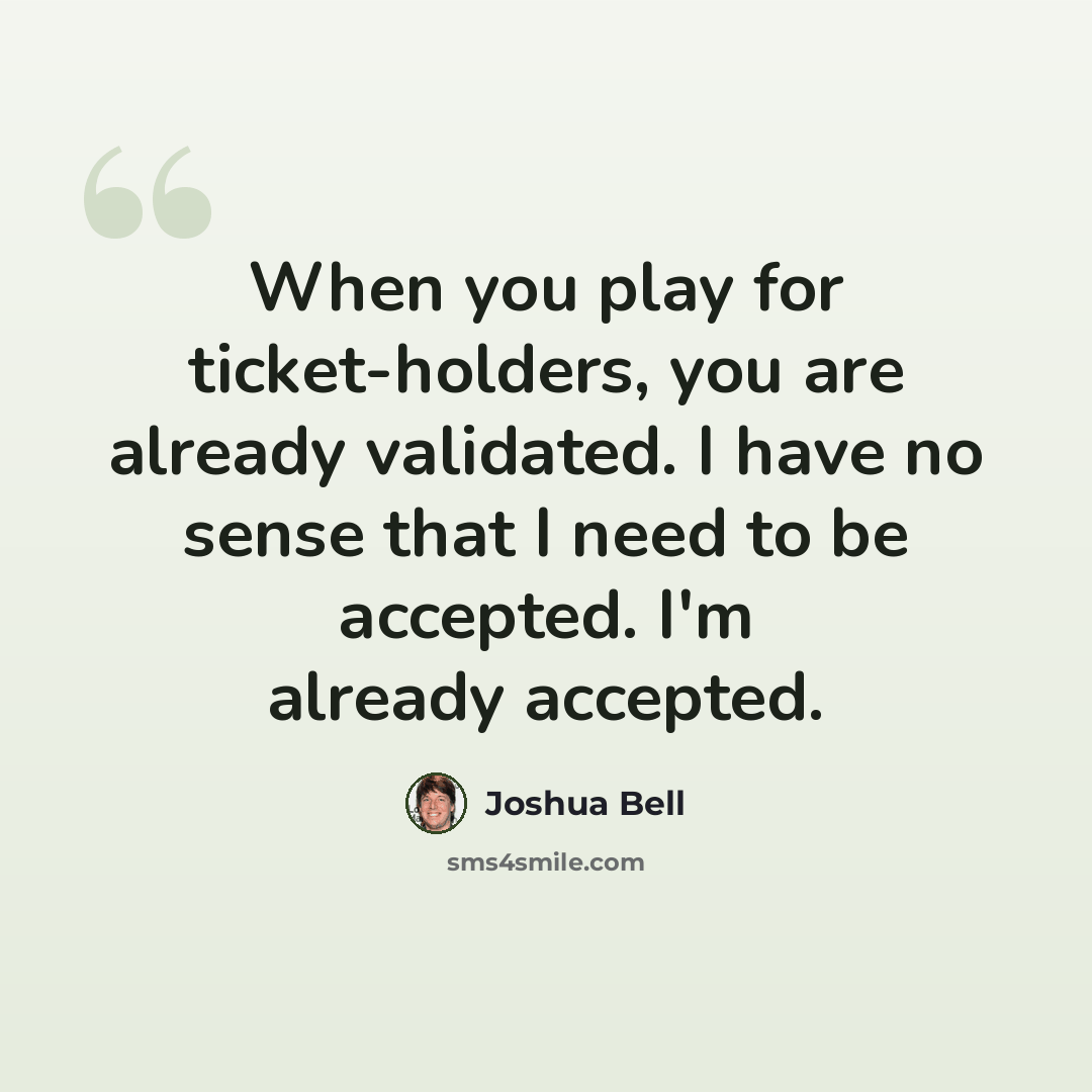 “When you play for ticket-holders, you are already validated. I have no sense that I need to be accepted. I'm already accepted.” quote by Joshua Bell