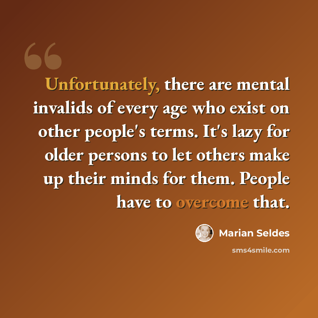 “Unfortunately, there are mental invalids of every age who exist on other people's terms. It's lazy for older persons to let others make up their minds for them. People have to overcome that.” quote by Marian Seldes