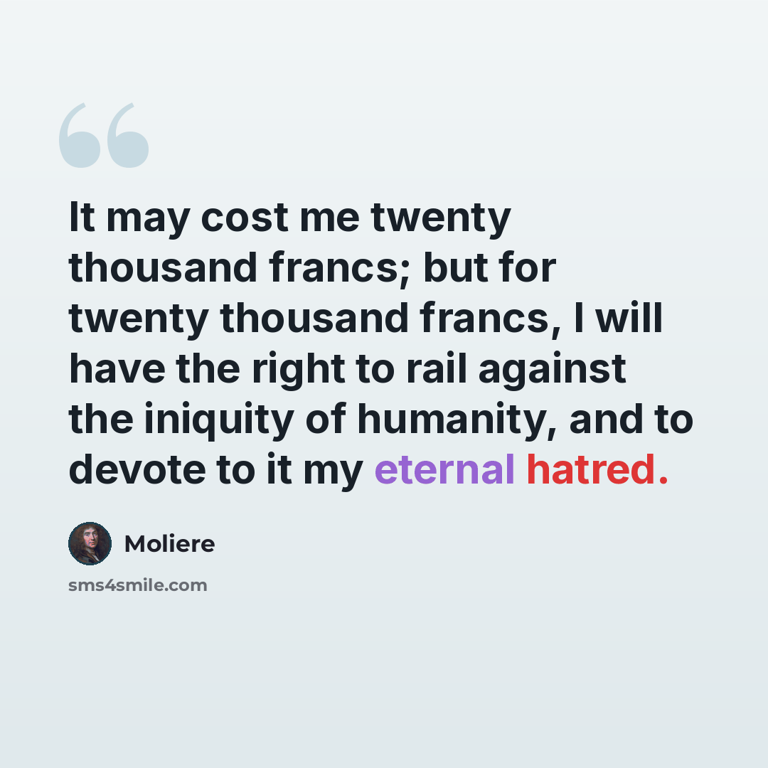 “It may cost me twenty thousand francs; but for twenty thousand francs, I will have the right to rail against the iniquity of humanity, and to devote to it my eternal hatred.” quote by Moliere