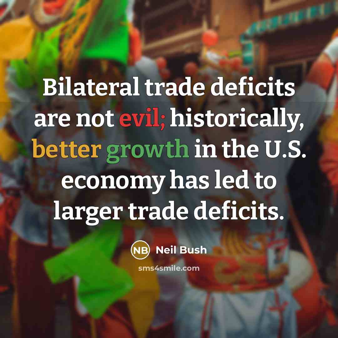 “Bilateral trade deficits are not evil; historically, better growth in the U.S. economy has led to larger trade deficits.” quote by Neil Bush