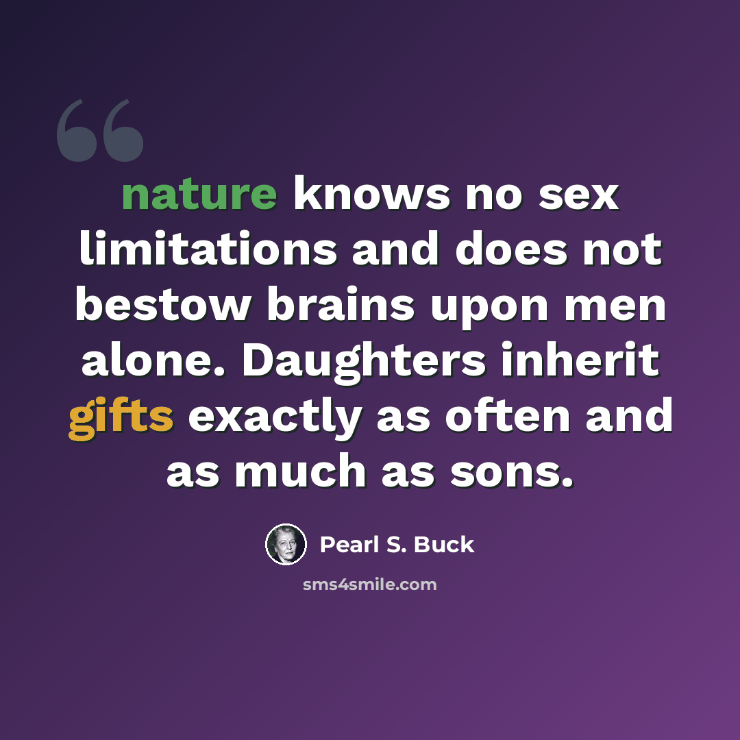 “nature knows no sex limitations and does not bestow brains upon men alone. Daughters inherit gifts exactly as often and as much as sons.” quote by Pearl S. Buck