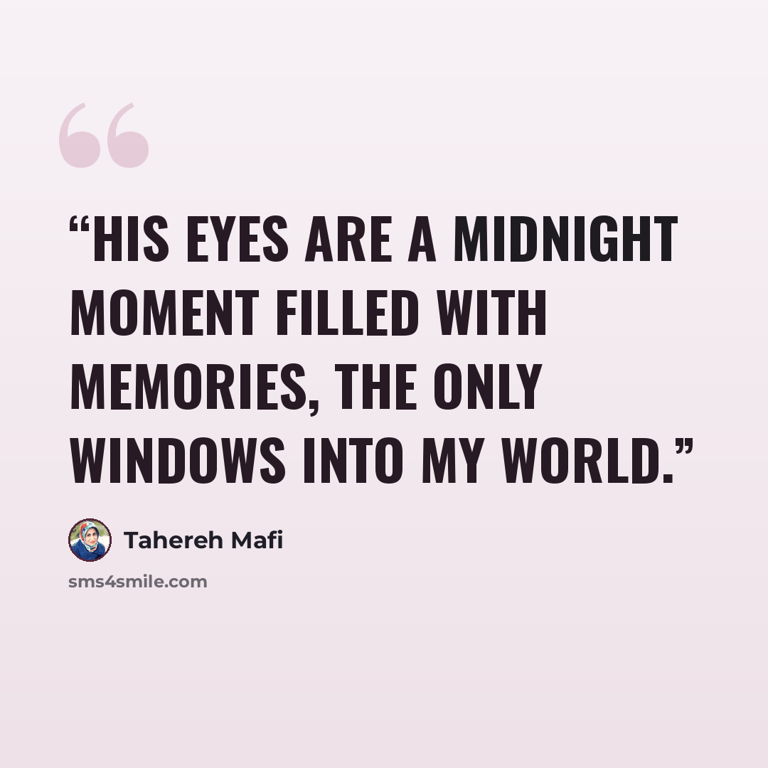 “His eyes are a midnight moment filled with memories, the only windows into my world.” quote by Tahereh Mafi