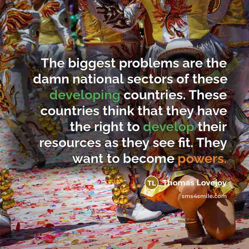 “The biggest problems are the damn national sectors of these developing countries. These countries think that they have the right to develop their resources as they see fit. They want to become powers.” quote by Thomas Lovejoy