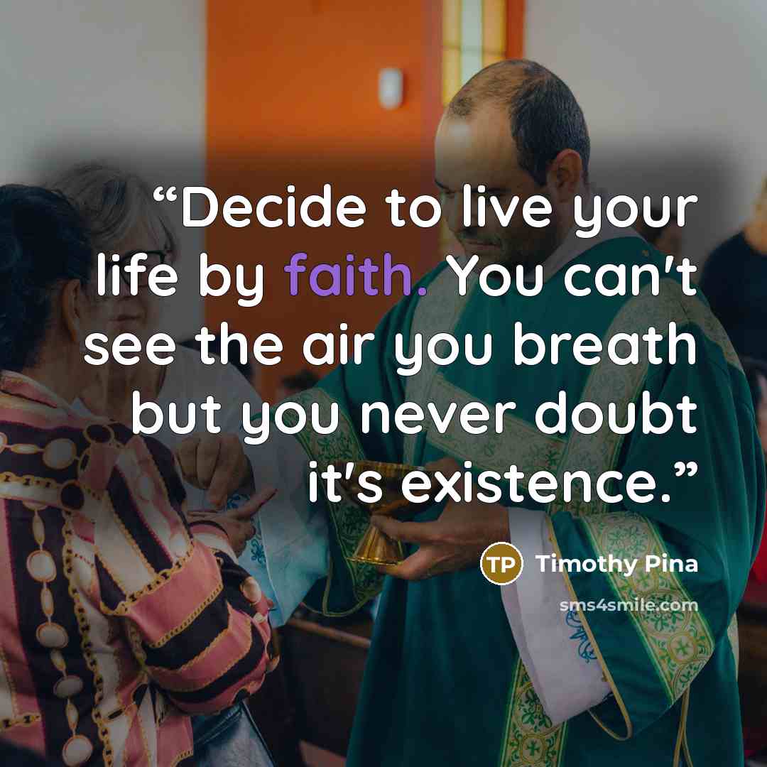 “Decide to live your life by faith. You can't see the air you breath but you never doubt it's existence.” quote by Timothy Pina