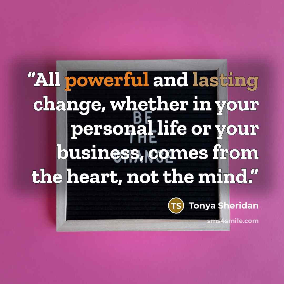 “All powerful and lasting change, whether in your personal life or your business, comes from the heart, not the mind.” quote by Tonya Sheridan