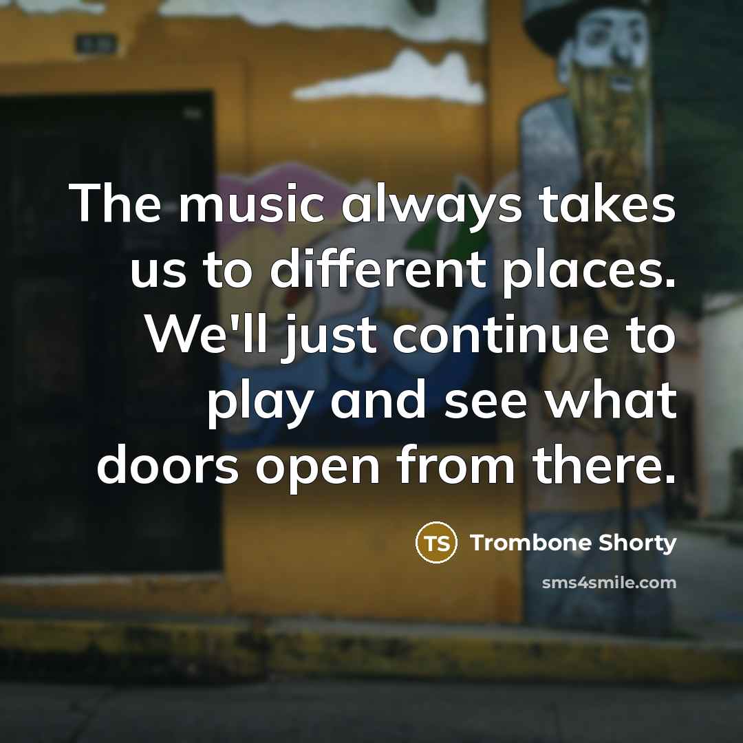 “The music always takes us to different places. We'll just continue to play and see what doors open from there.” quote by Trombone Shorty