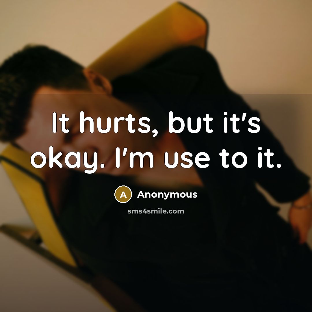 “It hurts, but it's okay. I'm use to it.” quote by Anonymous