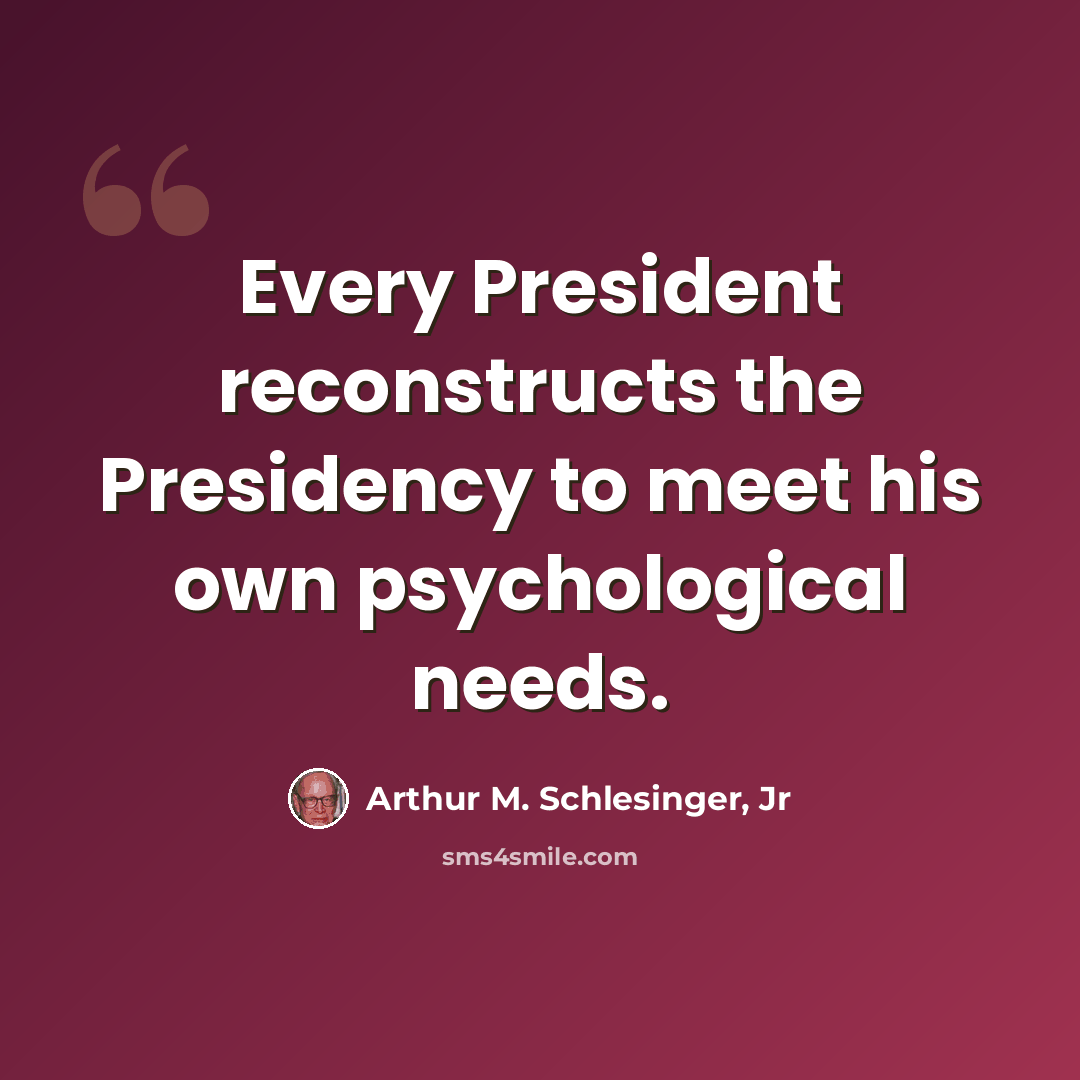 “Every President reconstructs the Presidency to meet his own psychological needs.” quote by Arthur M. Schlesinger, Jr