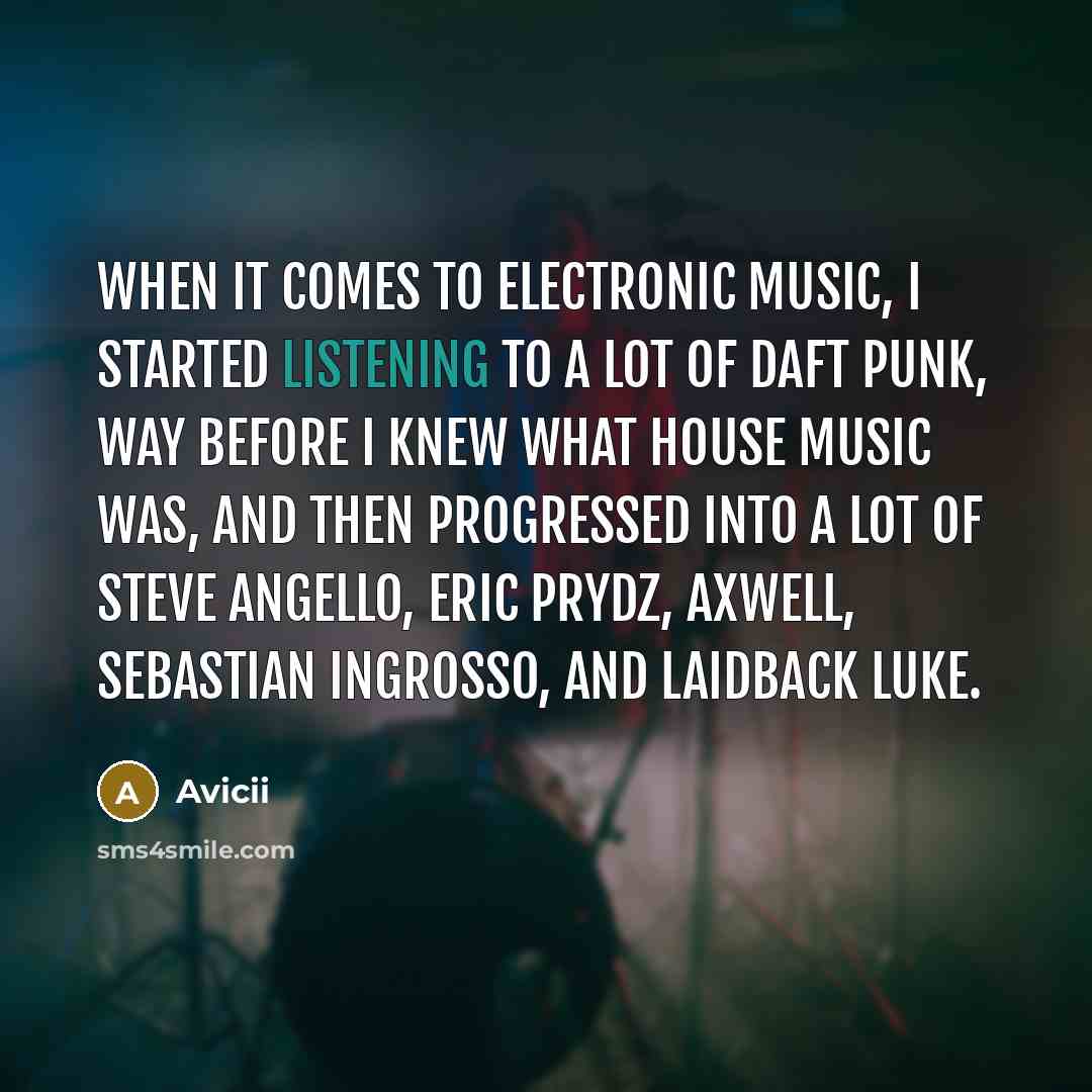 “When it comes to electronic music, I started listening to a lot of Daft Punk, way before I knew what house music was, and then progressed into a lot of Steve Angello, Eric Prydz, Axwell, Sebastian Ingrosso, and Laidback Luke.” quote by Avicii