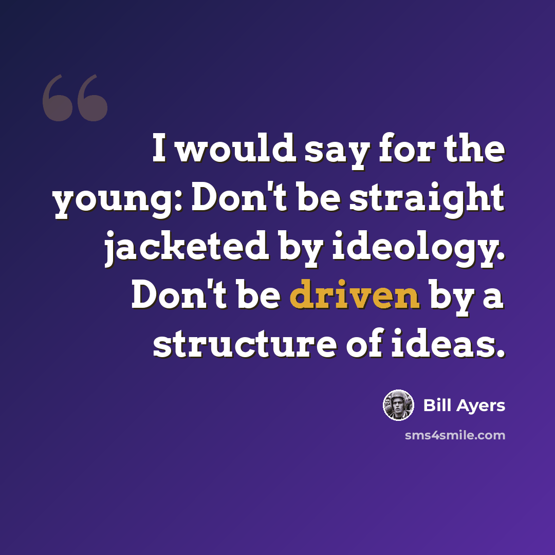 “I would say for the young: Don't be straight jacketed by ideology. Don't be driven by a structure of ideas.” quote by Bill Ayers