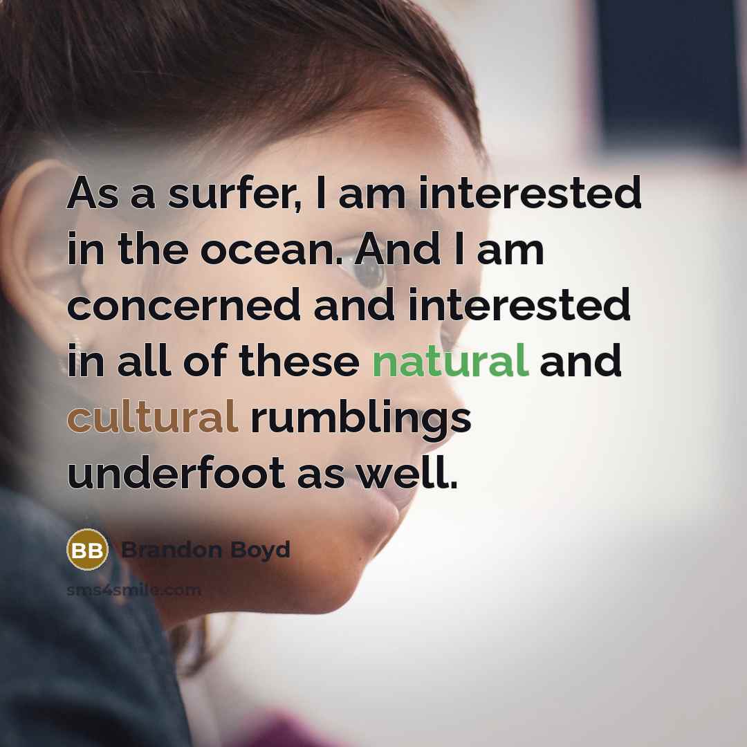 “As a surfer, I am interested in the ocean. And I am concerned and interested in all of these natural and cultural rumblings underfoot as well.” quote by Brandon Boyd