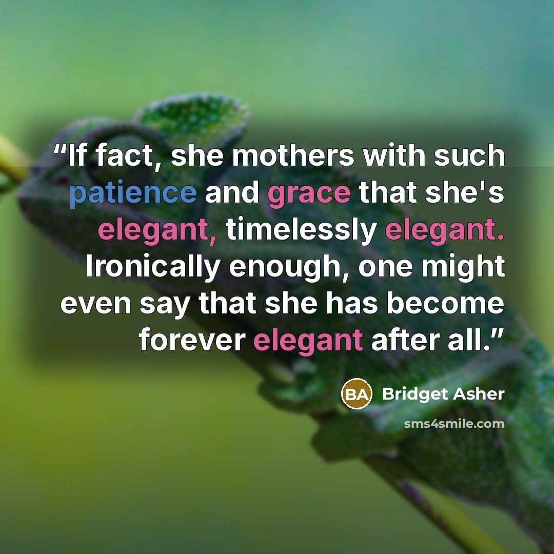 “If fact, she mothers with such patience and grace that she's elegant, timelessly elegant. Ironically enough, one might even say that she has become forever elegant after all.” quote by Bridget Asher
