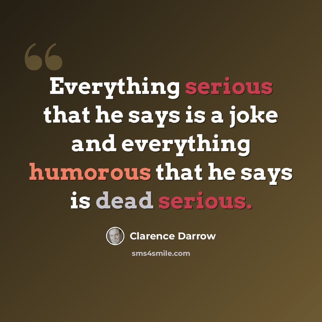 “Everything serious that he says is a joke and everything humorous that he says is dead serious.” quote by Clarence Darrow