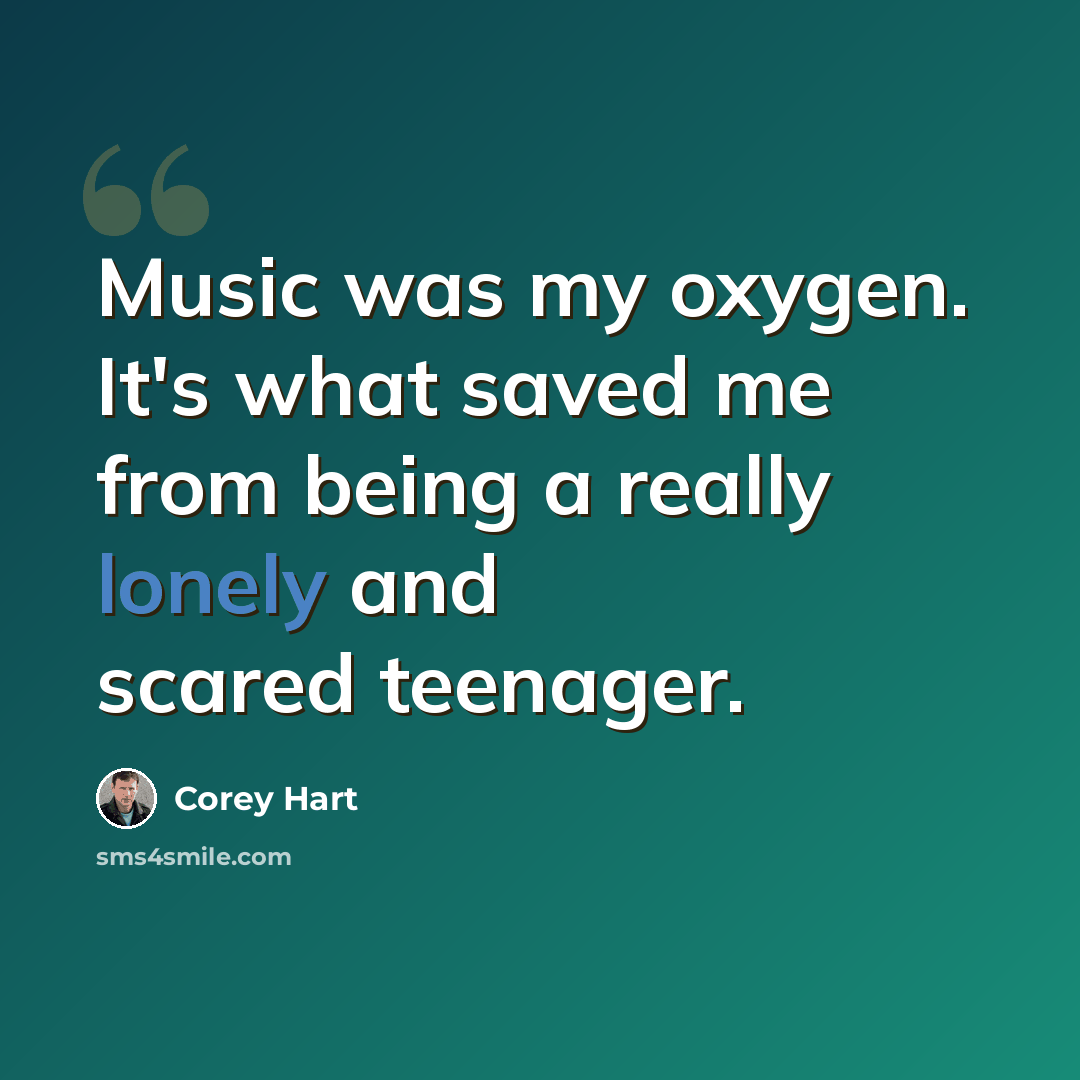 “Music was my oxygen. It's what saved me from being a really lonely and scared teenager.” quote by Corey Hart