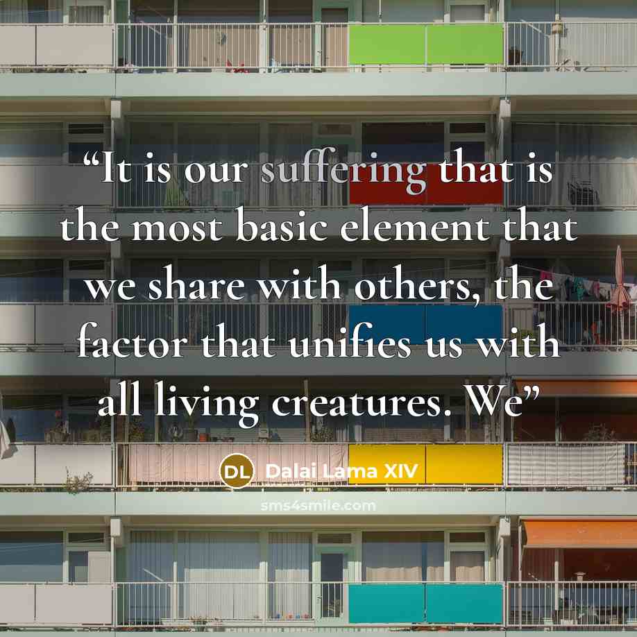 “It is our suffering that is the most basic element that we share with others, the factor that unifies us with all living creatures. We” quote by Dalai Lama XIV