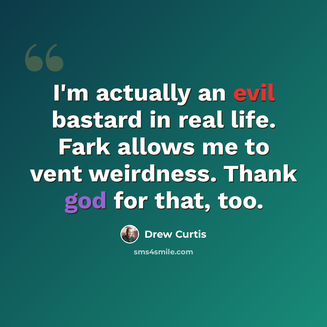“I'm actually an evil bastard in real life. Fark allows me to vent weirdness. Thank god for that, too.” quote by Drew Curtis