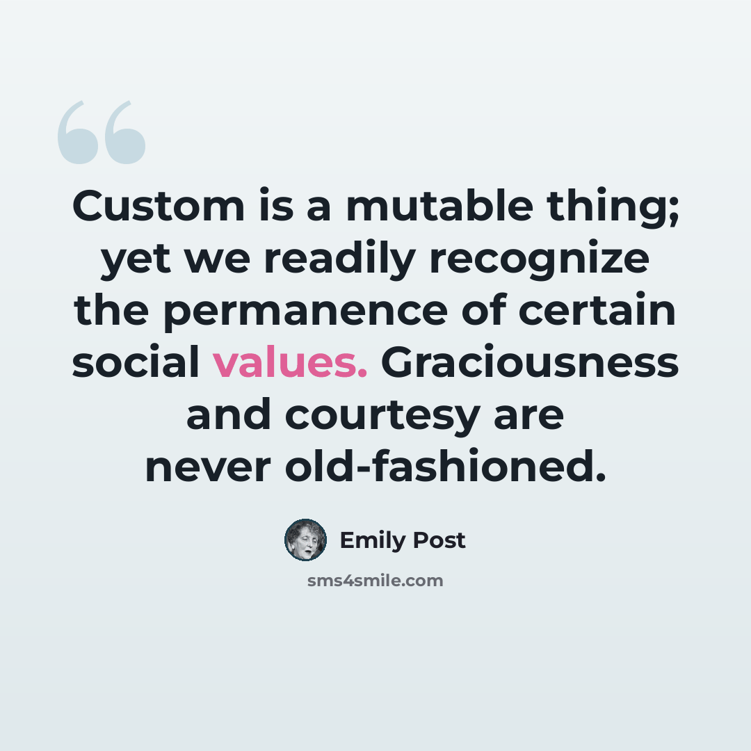 “Custom is a mutable thing; yet we readily recognize the permanence of certain social values. Graciousness and courtesy are never old-fashioned.” quote by Emily Post