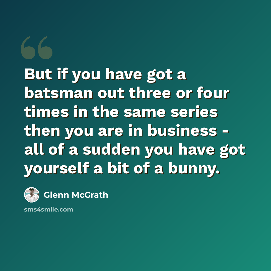 “But if you have got a batsman out three or four times in the same series then you are in business - all of a sudden you have got yourself a bit of a bunny.” quote by Glenn McGrath