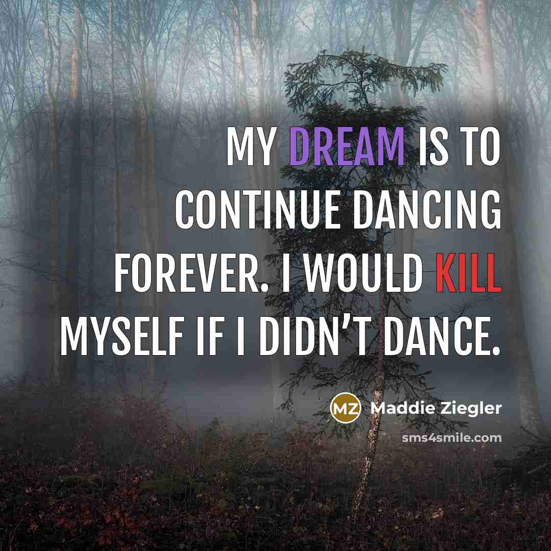 “My dream is to continue dancing forever. I would kill myself if I didn’t dance.” quote by Maddie Ziegler