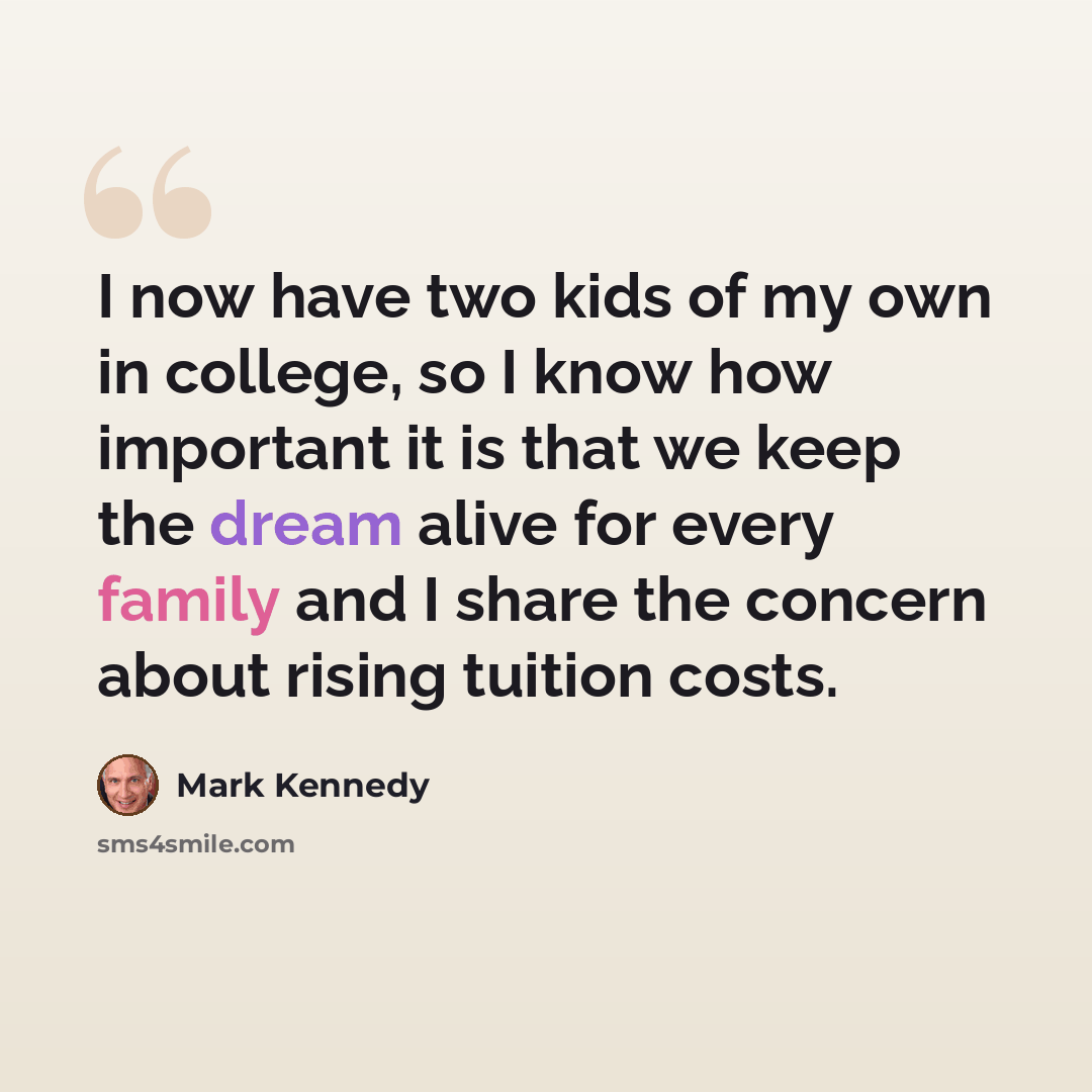“I now have two kids of my own in college, so I know how important it is that we keep the dream alive for every family and I share the concern about rising tuition costs.” quote by Mark Kennedy