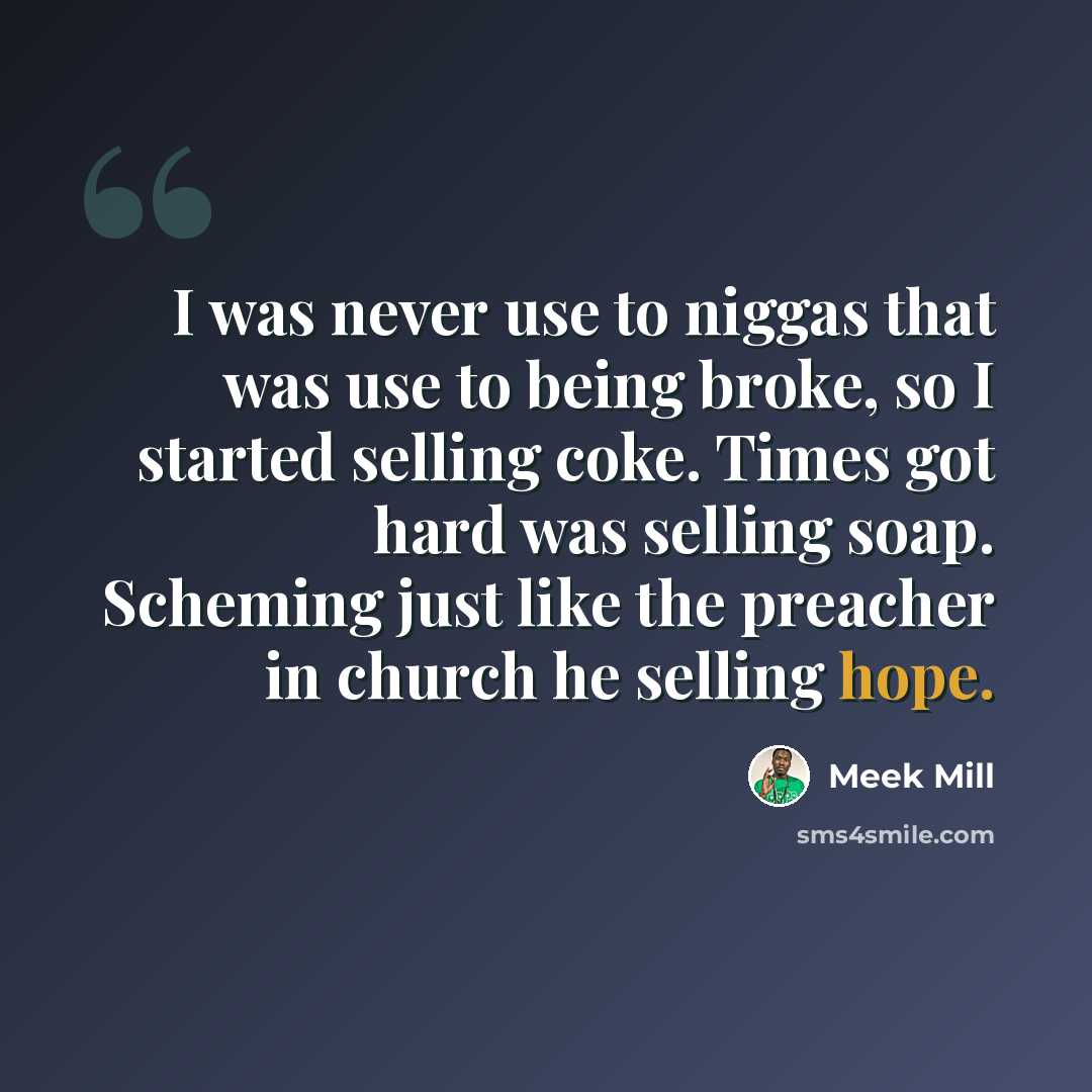 “I was never use to niggas that was use to being broke, so I started selling coke. Times got hard was selling soap. Scheming just like the preacher in church he selling hope.” quote by Meek Mill